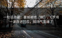 一句话点破：曼城被喷“软”，C罗用一波连进回应，现场气氛爆了