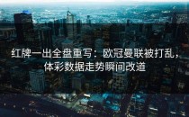红牌一出全盘重写：欧冠曼联被打乱，体彩数据走势瞬间改道