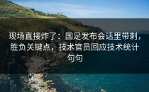 现场直接炸了：国足发布会话里带刺，胜负关键点，技术官员回应技术统计句句
