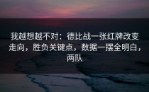 我越想越不对：德比战一张红牌改变走向，胜负关键点，数据一摆全明白，两队