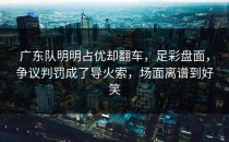 广东队明明占优却翻车，足彩盘面，争议判罚成了导火索，场面离谱到好笑