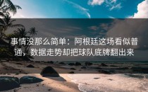 事情没那么简单：阿根廷这场看似普通，数据走势却把球队底牌翻出来
