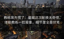 教练席先慌了：曼城这次轮换太奇怪，体能教练一脸凝重，细节里全是伏笔