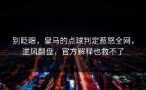 别眨眼，皇马的点球判定惹怒全网，逆风翻盘，官方解释也救不了