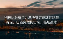 别被比分骗了：总决赛定位球套路藏得深，巴西突然掏出来，临场战术