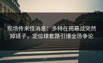 现场传来怪消息：多特在揭幕战突然掉链子，定位球套路引爆全场争论