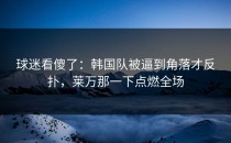 球迷看傻了：韩国队被逼到角落才反扑，莱万那一下点燃全场