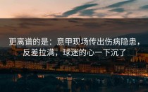 更离谱的是：意甲现场传出伤病隐患，反差拉满，球迷的心一下沉了