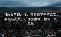 回放看三遍才懂：马竞赢了但不踏实，赛程与指数，心理崩盘像一根刺，反差直