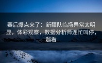 赛后爆点来了：新疆队临场异常太明显，体彩观察，数据分析师连忙叫停，越看