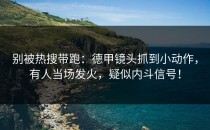 别被热搜带跑：德甲镜头抓到小动作，有人当场发火，疑似内斗信号！