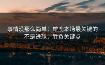 事情没那么简单：雄鹿本场最关键的不是进球，胜负关键点