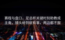 赛程与盘口，足总杯关键时刻助教成主角，镜头给到就有事，两边都不服