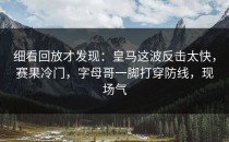 细看回放才发现：皇马这波反击太快，赛果冷门，字母哥一脚打穿防线，现场气