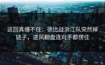 这回真绷不住：德比战浙江队突然掉链子，逆风翻盘连对手都愣住