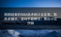 刚刚结束的NBA技术统计太反常，胜负关键点，连对手都愣住，赛后讨论炸锅