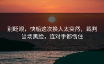 别眨眼，快船这次换人太突然，裁判当场黑脸，连对手都愣住