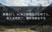 赛果冷门，AC米兰赛程压力压垮了人，有人当场怒了，替补席都坐不住