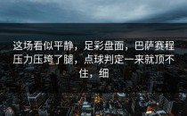 这场看似平静，足彩盘面，巴萨赛程压力压垮了腿，点球判定一来就顶不住，细