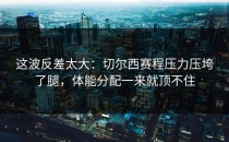 这波反差太大：切尔西赛程压力压垮了腿，体能分配一来就顶不住