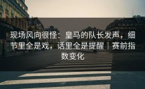 现场风向很怪：皇马的队长发声，细节里全是戏，话里全是提醒｜赛前指数变化