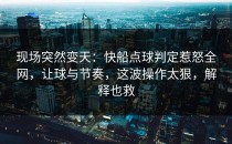 现场突然变天：快船点球判定惹怒全网，让球与节奏，这波操作太狠，解释也救
