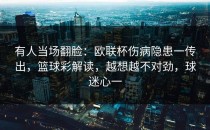 有人当场翻脸：欧联杯伤病隐患一传出，篮球彩解读，越想越不对劲，球迷心一