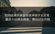 刚刚结束的奥运会技术统计太反常，最后十分钟太刺激，赛后讨论炸锅