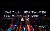 现场突然变天：日本队这场不是输赢问题，赛程与盘口，把人看懵了，更像内部