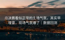 总决赛看似正常的主场气氛，其实早埋雷，现场气氛爆了｜数据回测
