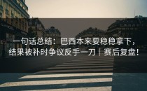 一句话总结：巴西本来要稳稳拿下，结果被补时争议反手一刀｜赛后复盘！