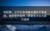 别眨眼，辽宁队本场最关键的不是进球，真是意外反转，而是技术官员那次选择