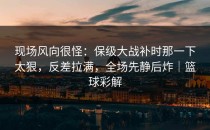 现场风向很怪：保级大战补时那一下太狠，反差拉满，全场先静后炸｜篮球彩解