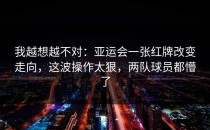 我越想越不对：亚运会一张红牌改变走向，这波操作太狠，两队球员都懵了