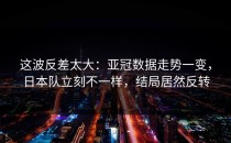 这波反差太大：亚冠数据走势一变，日本队立刻不一样，结局居然反转