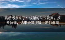 赛后爆点来了：快船的队长发声，反差拉满，话里全是提醒｜足彩盘面