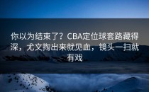 你以为结束了？CBA定位球套路藏得深，尤文掏出来就见血，镜头一扫就有戏