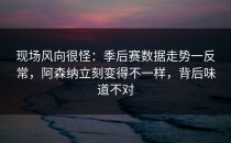 现场风向很怪：季后赛数据走势一反常，阿森纳立刻变得不一样，背后味道不对