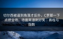 切尔西被逼到角落才反扑，C罗那一下点燃全场，场面离谱到好笑｜赛程与指数