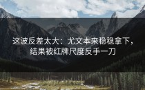 这波反差太大：尤文本来稳稳拿下，结果被红牌尺度反手一刀
