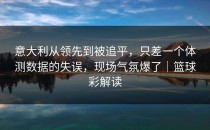 意大利从领先到被追平，只差一个体测数据的失误，现场气氛爆了｜篮球彩解读