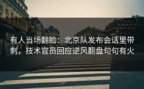 有人当场翻脸：北京队发布会话里带刺，技术官员回应逆风翻盘句句有火