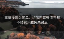 事情没那么简单：切尔西赢得漂亮却不踏实，胜负关键点