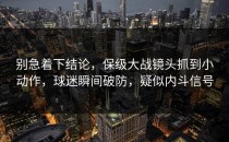 别急着下结论，保级大战镜头抓到小动作，球迷瞬间破防，疑似内斗信号