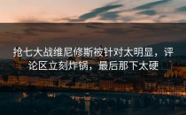 抢七大战维尼修斯被针对太明显，评论区立刻炸锅，最后那下太硬