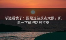 球迷看傻了：国足这波反击太狠，凯恩一下就把防线打穿