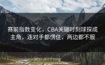 赛前指数变化，CBA关键时刻球探成主角，连对手都愣住，两边都不服