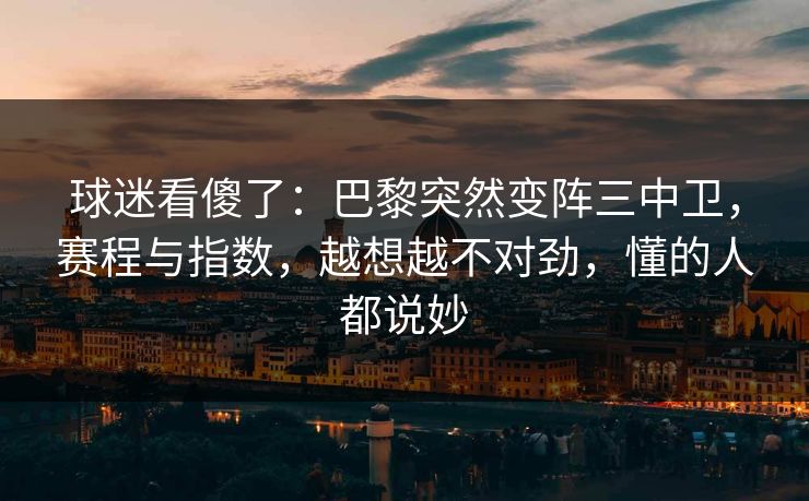 球迷看傻了：巴黎突然变阵三中卫，赛程与指数，越想越不对劲，懂的人都说妙  第1张