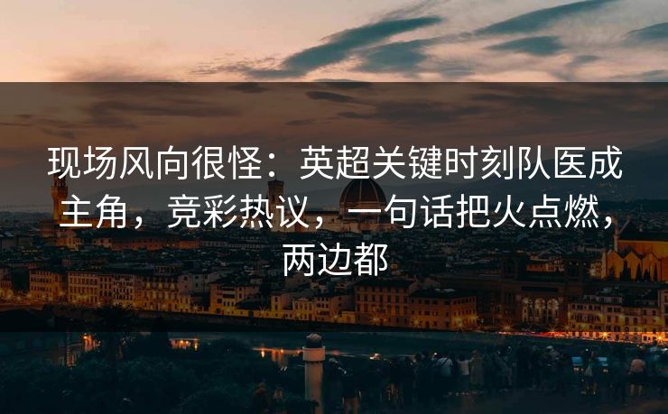 现场风向很怪：英超关键时刻队医成主角，竞彩热议，一句话把火点燃，两边都  第1张