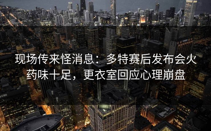 现场传来怪消息：多特赛后发布会火药味十足，更衣室回应心理崩盘  第1张